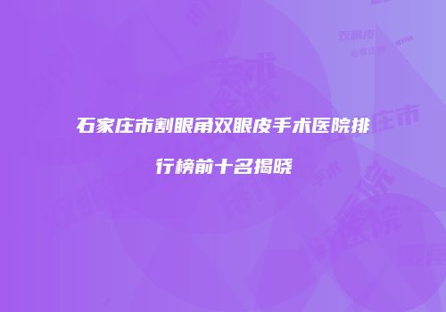 石家庄市割眼角双眼皮手术医院排行榜前十名揭晓