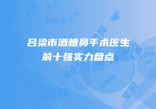 吕梁市酒糟鼻手术医生前十强实力盘点