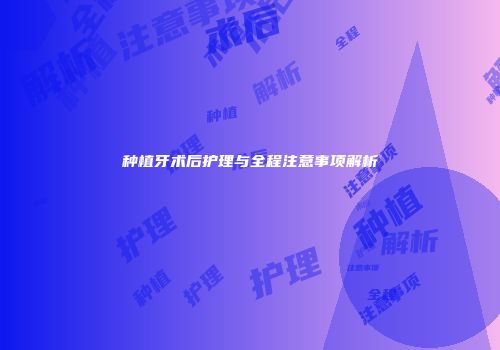 种植牙术后护理与全程注意事项解析