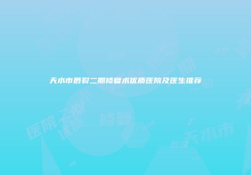 天水市唇裂二期修复术优质医院及医生推荐