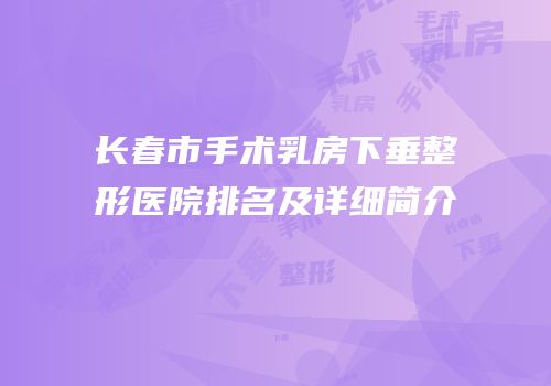 长春市手术乳房下垂整形医院排名及详细简介