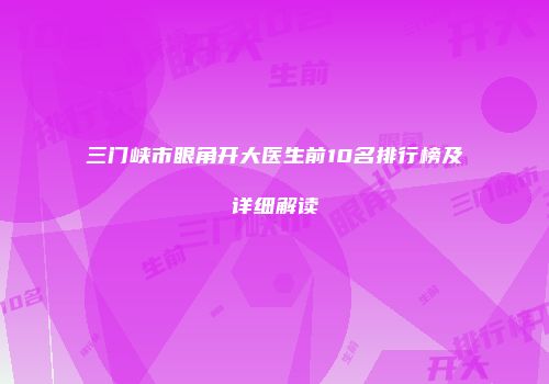 三门峡市眼角开大医生前10名排行榜及详细解读