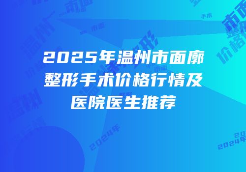 2025年温州市面廓整形手术价格行情及医院医生推荐