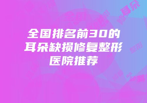 全国排名前30的耳朵缺损修复整形医院推荐