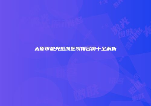 太原市激光嫩肤医院排名前十全解析
