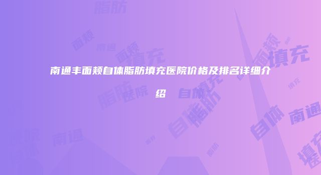 南通丰面颊自体脂肪填充医院价格及排名详细介绍