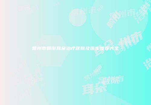 常州市畸形耳朵治疗医院及医生推荐大全