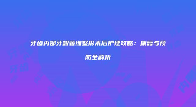 牙齿内部牙龈萎缩整形术后护理攻略：康复与预防全解析