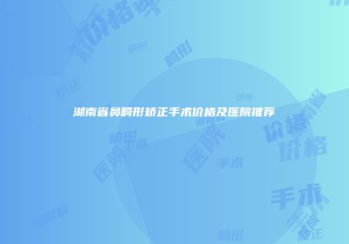 湖南省鼻畸形矫正手术价格及医院推荐