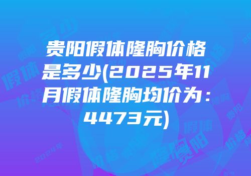 贵阳假体隆胸价格是多少(2025年11月假体隆胸均价为：4473元)