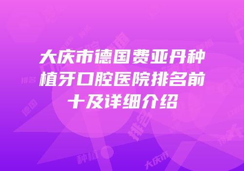 大庆市德国费亚丹种植牙口腔医院排名前十及详细介绍