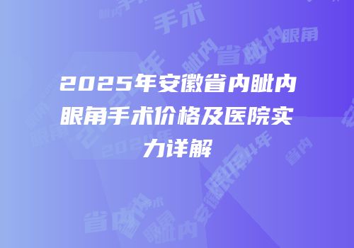 2025年安徽省内眦内眼角手术价格及医院实力详解