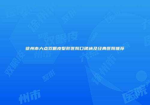 徐州市六点双眼皮整形医院口碑榜及经典医院推荐