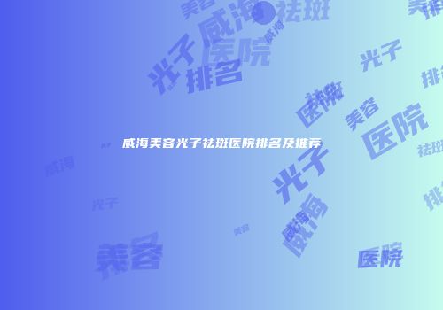 威海美容光子祛斑医院排名及推荐