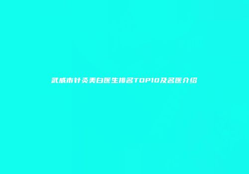 武威市针灸美白医生排名TOP10及名医介绍