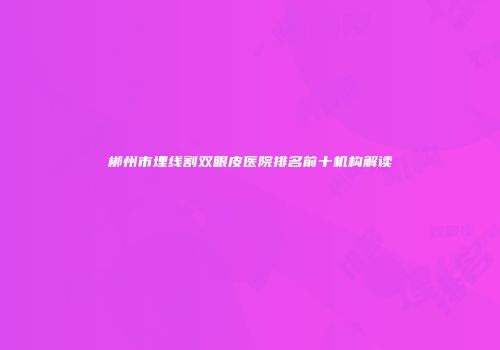 郴州市埋线割双眼皮医院排名前十机构解读