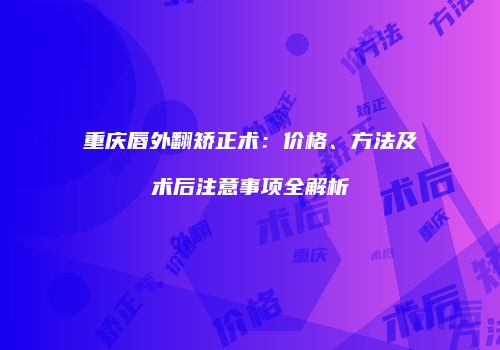 重庆唇外翻矫正术：价格、方法及术后注意事项全解析