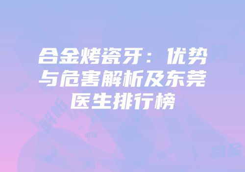 合金烤瓷牙：优势与危害解析及东莞医生排行榜