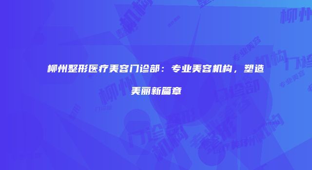 柳州整形医疗美容门诊部：专业美容机构，塑造美丽新篇章