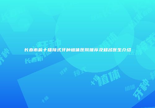 长春市前十插接式牙种植体医院推荐及知名医生介绍
