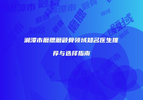 湘潭市磨腮磨颧骨领域知名医生推荐与选择指南