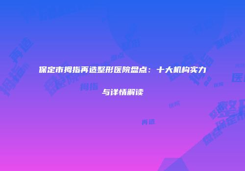 保定市拇指再造整形医院盘点：十大机构实力与详情解读