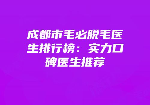 成都市毛必脱毛医生排行榜：实力口碑医生推荐