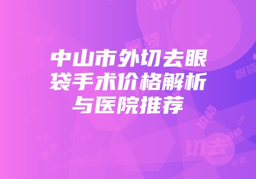 中山市外切去眼袋手术价格解析与医院推荐