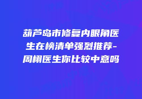 葫芦岛市修复内眼角医生在榜清单强烈推荐-周栩医生你比较中意吗