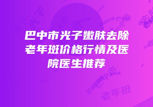 巴中市光子嫩肤去除老年斑价格行情及医院医生推荐