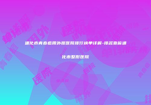 通化市青春痘用外擦医院排行榜单详解-排名靠前通化市整形医院