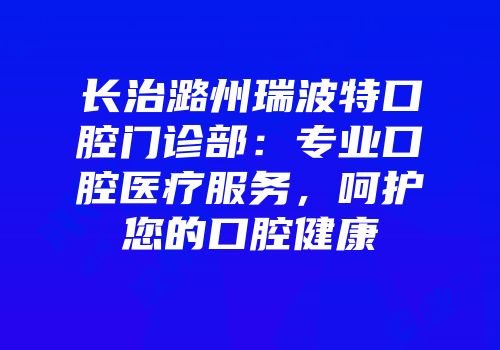 长治潞州瑞波特口腔门诊部：专业口腔医疗服务，呵护您的口腔健康