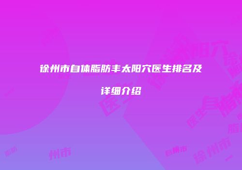 徐州市自体脂肪丰太阳穴医生排名及详细介绍