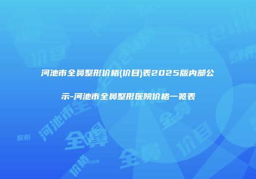 河池市全鼻整形价格(价目)表2025版内部公示-河池市全鼻整形医院价格一览表