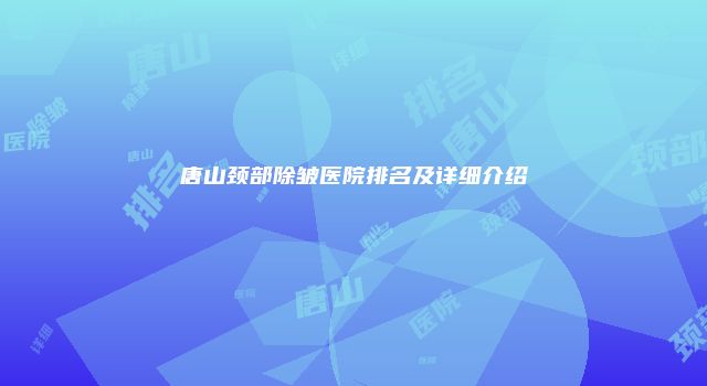 唐山颈部除皱医院排名及详细介绍