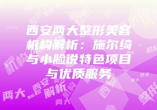 西安两大整形美容机构解析：施尔绮与小脸说特色项目与优质服务