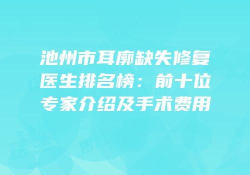 池州市耳廓缺失修复医生排名榜：前十位专家介绍及手术费用