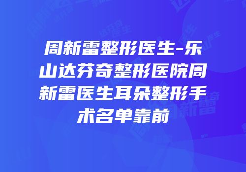 周新雷整形医生-乐山达芬奇整形医院周新雷医生耳朵整形手术名单靠前