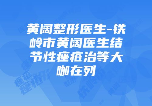 黄阔整形医生-铁岭市黄阔医生结节性痤疮治等大咖在列