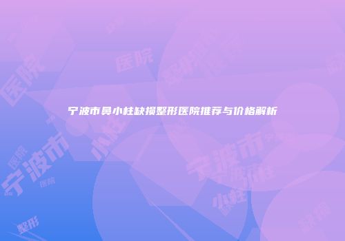 宁波市鼻小柱缺损整形医院推荐与价格解析