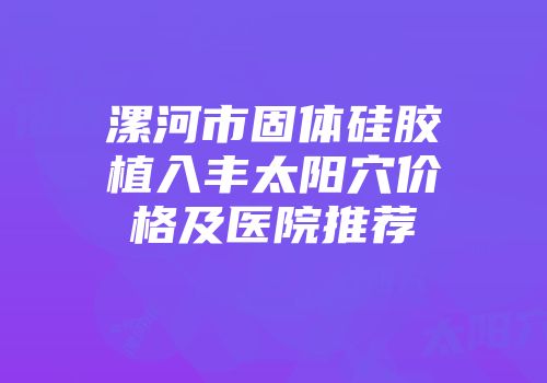 漯河市固体硅胶植入丰太阳穴价格及医院推荐
