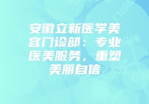 安徽立新医学美容门诊部：专业医美服务，重塑美丽自信