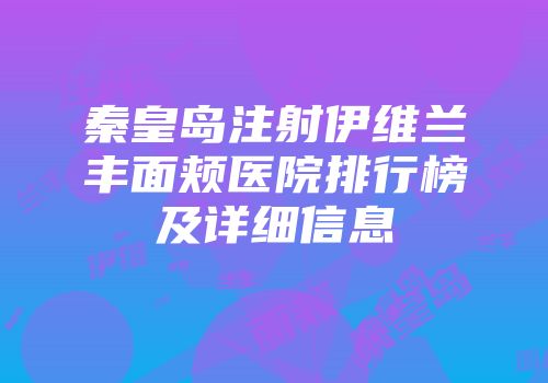 秦皇岛注射伊维兰丰面颊医院排行榜及详细信息