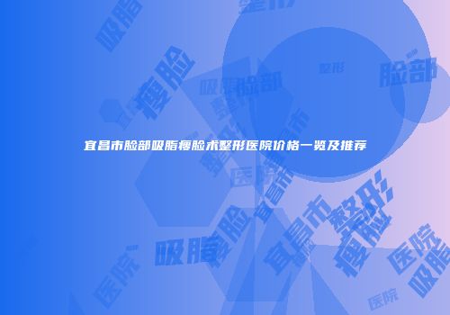 宜昌市脸部吸脂瘦脸术整形医院价格一览及推荐