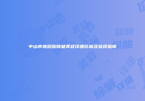 中山市玻尿酸除皱美容详细价格及选择指南