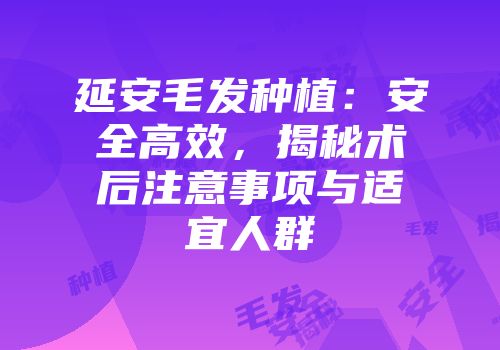 延安毛发种植：安全高效，揭秘术后注意事项与适宜人群