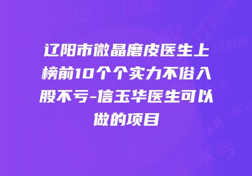 辽阳市微晶磨皮医生上榜前10个个实力不俗入股不亏-信玉华医生可以做的项目