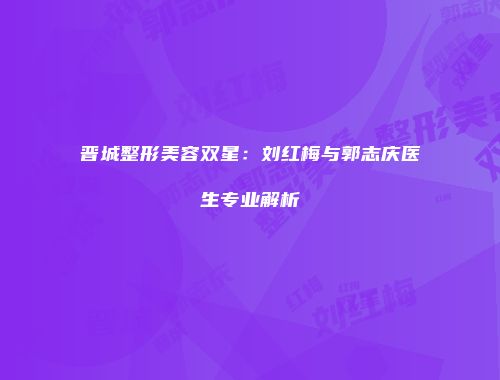 晋城整形美容双星：刘红梅与郭志庆医生专业解析