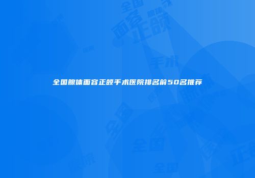 全国腺体面容正颌手术医院排名前50名推荐