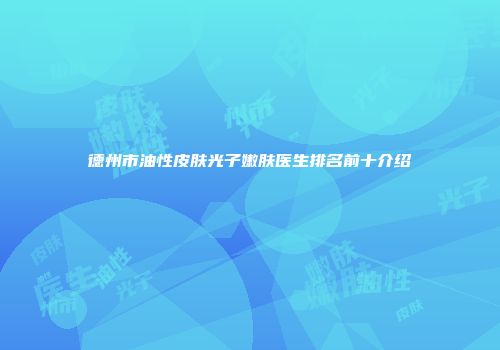 德州市油性皮肤光子嫩肤医生排名前十介绍